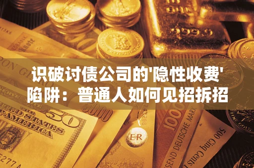 武汉识破讨债公司的'隐性收费'陷阱：普通人如何见招拆招？