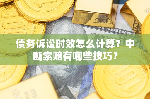 武汉债务诉讼时效怎么计算？中断索赔有哪些技巧？