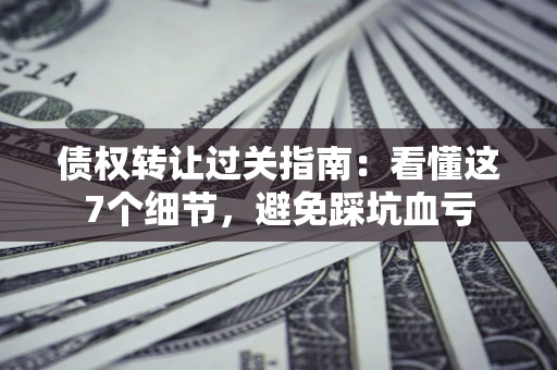 武汉债权转让过关指南：看懂这7个细节，避免踩坑血亏