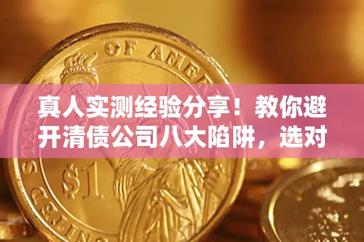 武汉真人实测经验分享！教你避开清债公司八大陷阱，选对机构少走十年弯路