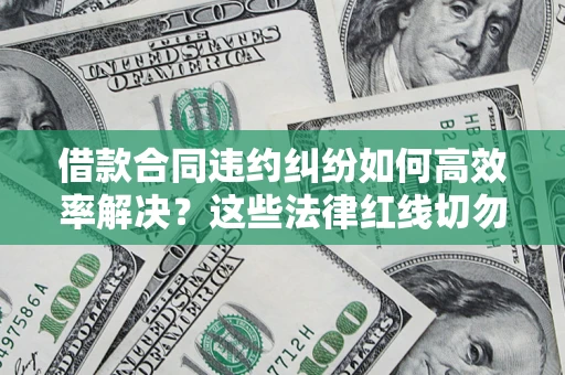 武汉借款合同违约纠纷如何高效率解决？这些法律红线切勿触碰