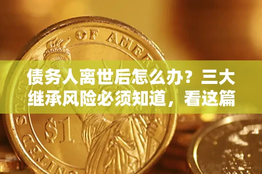 武汉债务人离世后怎么办？三大继承风险必须知道，看这篇就够了