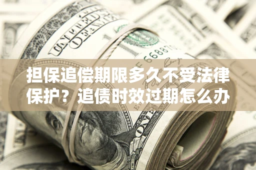 武汉担保追偿期限多久不受法律保护？追债时效过期怎么办？