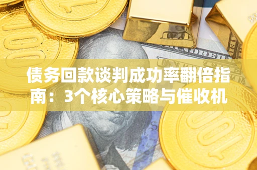 武汉债务回款谈判成功率翻倍指南：3个核心策略与催收机构避坑法则