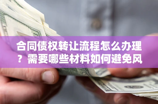 武汉合同债权转让流程怎么办理？需要哪些材料如何避免风险？