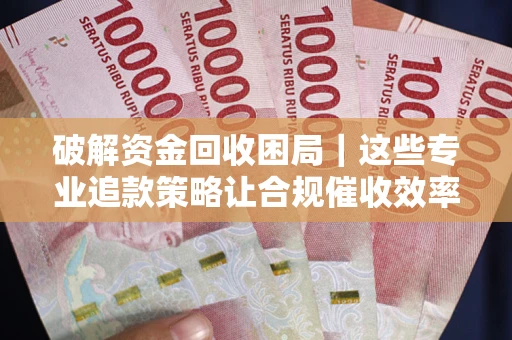 武汉破解资金回收困局｜这些专业追款策略让合规催收效率翻倍