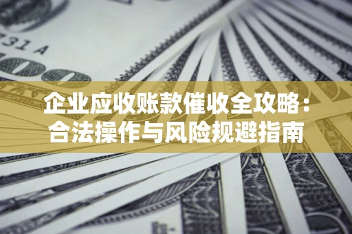 武汉企业应收账款催收全攻略：合法操作与风险规避指南