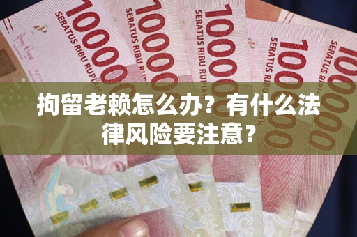 武汉拘留老赖怎么办？有什么法律风险要注意？