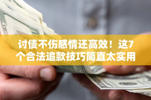 武汉讨债不伤感情还高效！这7个合法追款技巧简直太实用
