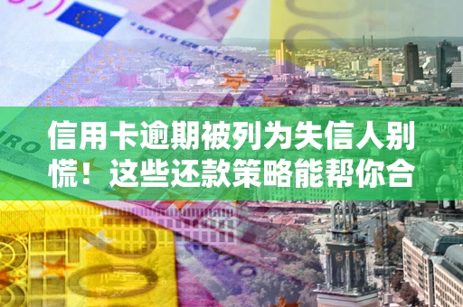 武汉信用卡逾期被列为失信人别慌！这些还款策略能帮你合法止损