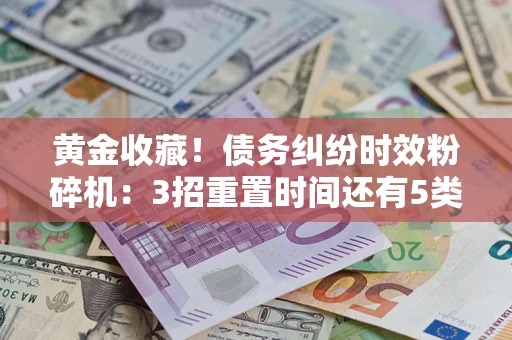 武汉黄金收藏！债务纠纷时效粉碎机：3招重置时间还有5类不设年限的特殊债务