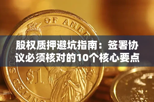 武汉股权质押避坑指南:签署协议必须核对的10个核心要点 武汉股权质押避坑指南:签署协议必须核对的10个核心要点
