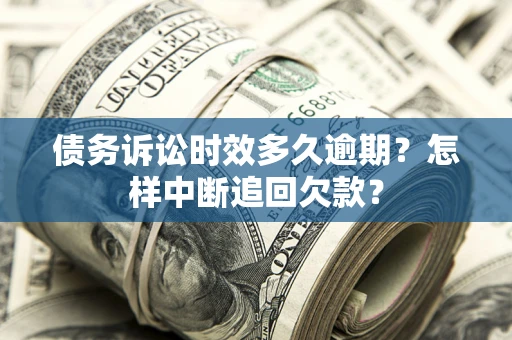 武汉债务诉讼时效多久逾期？怎样中断追回欠款？
