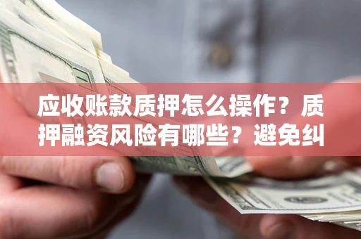 武汉应收账款质押怎么操作？质押融资风险有哪些？避免纠纷高效融资技巧