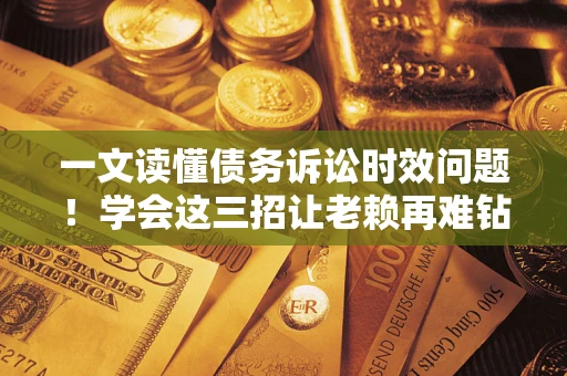 武汉一文读懂债务诉讼时效问题！学会这三招让老赖再难钻空子