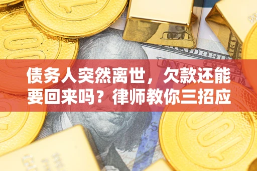 武汉债务人突然离世，欠款还能要回来吗？律师教你三招应对