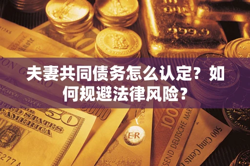武汉夫妻共同债务怎么认定？如何规避法律风险？