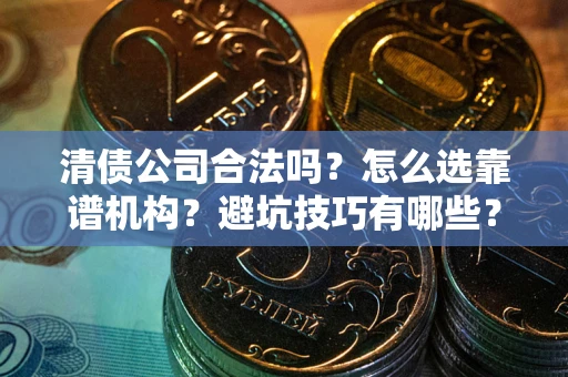 武汉清债公司合法吗？怎么选靠谱机构？避坑技巧有哪些？