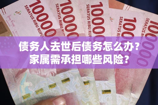 武汉债务人去世后债务怎么办？家属需承担哪些风险？