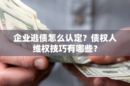 武汉企业逃债怎么认定？债权人维权技巧有哪些？