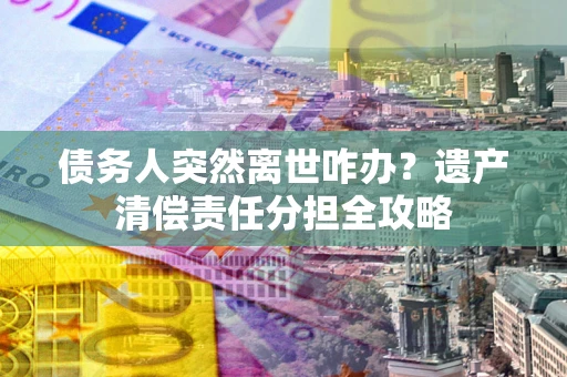 武汉债务人突然离世咋办？遗产清偿责任分担全攻略