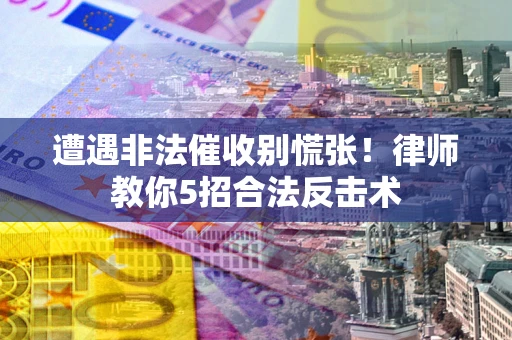 武汉遭遇非法催收别慌张！律师教你5招合法反击术