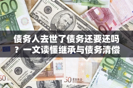 武汉债务人去世了债务还要还吗？一文读懂继承与债务清偿