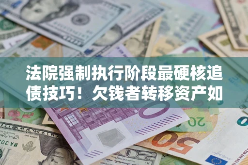 武汉法院强制执行阶段最硬核追债技巧！欠钱者转移资产如何破解？