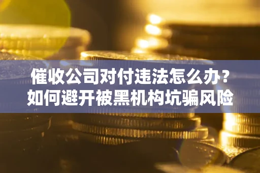 武汉催收公司对付违法怎么办？如何避开被黑机构坑骗风险