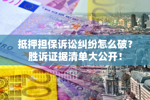 武汉抵押担保诉讼纠纷怎么破？胜诉证据清单大公开！