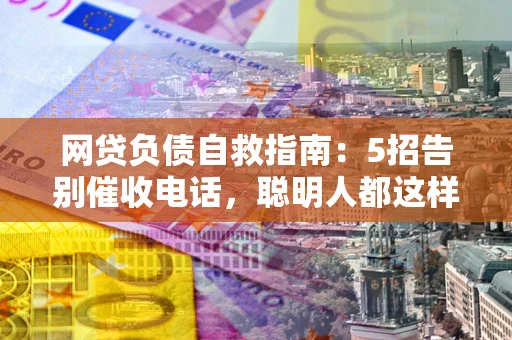 武汉网贷负债自救指南：5招告别催收电话，聪明人都这样做