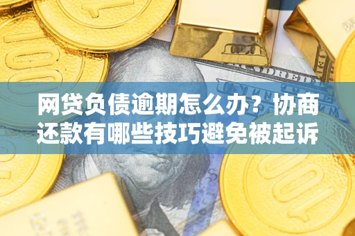 武汉网贷负债逾期怎么办？协商还款有哪些技巧避免被起诉？