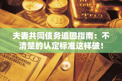 武汉夫妻共同债务追回指南：不清楚的认定标准这样破！