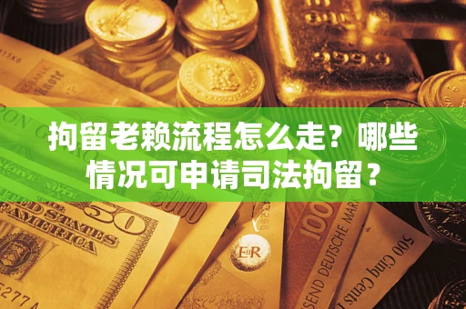 武汉拘留老赖流程怎么走?哪些情况可申请司法拘留? 武汉拘留老赖流程怎么走?哪些情况可申请司法拘留?