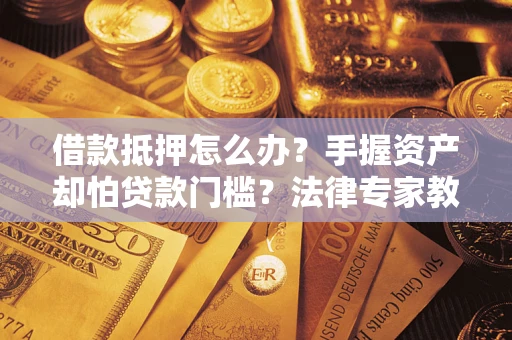 武汉借款抵押怎么办？手握资产却怕贷款门槛？法律专家教你办抵押不踩坑