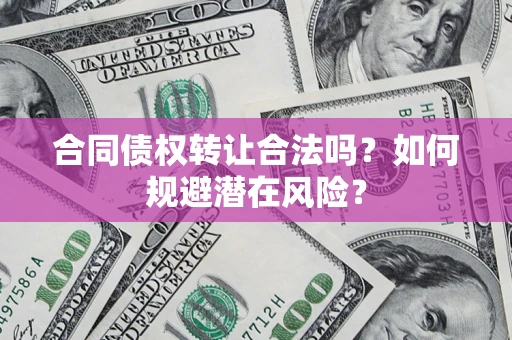 武汉合同债权转让合法吗?如何规避潜在风险? 武汉合同债权转让合法吗?如何规避潜在风险?
