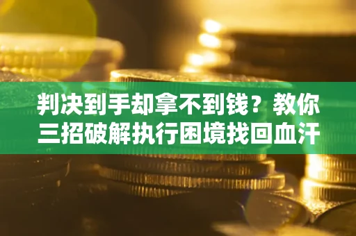 武汉判决到手却拿不到钱？教你三招破解执行困境找回血汗钱