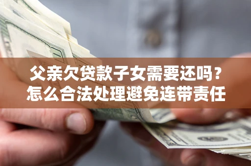 武汉父亲欠贷款子女需要还吗？怎么合法处理避免连带责任？