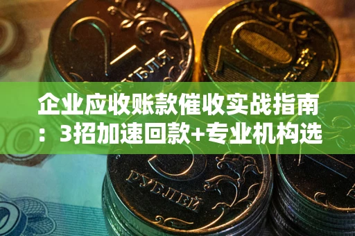 武汉企业应收账款催收实战指南：3招加速回款+专业机构选择避坑