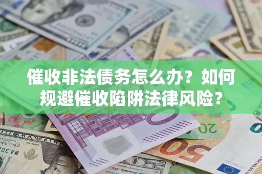 武汉催收非法债务怎么办？如何规避催收陷阱法律风险？