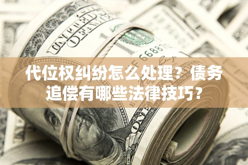 武汉代位权纠纷怎么处理？债务追偿有哪些法律技巧？