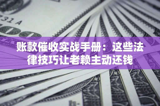 武汉账款催收实战手册：这些法律技巧让老赖主动还钱