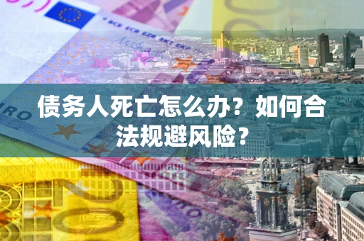 武汉债务人死亡怎么办？如何合法规避风险？