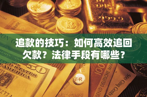 武汉追款的技巧：如何高效追回欠款？法律手段有哪些？