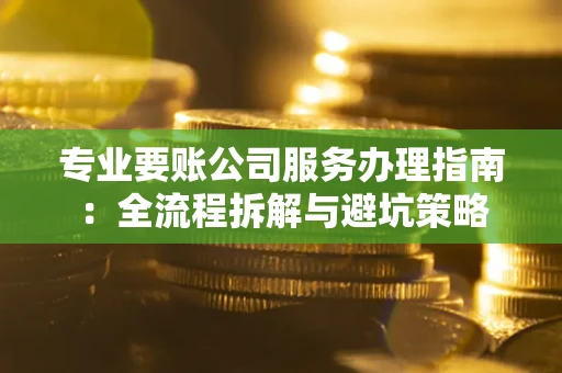 武汉专业要账公司服务办理指南：全流程拆解与避坑策略