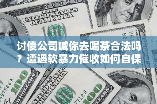 武汉讨债公司喊你去喝茶合法吗？遭遇软暴力催收如何自保？