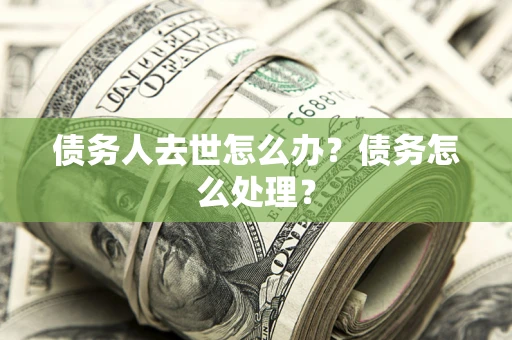 武汉债务人去世怎么办？债务怎么处理？