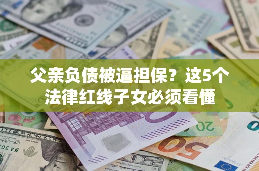 武汉父亲负债被逼担保？这5个法律红线子女必须看懂