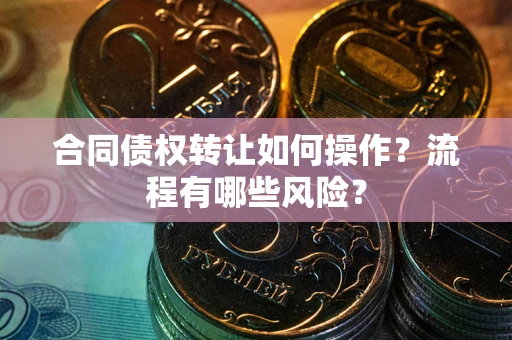 武汉合同债权转让如何操作？流程有哪些风险？