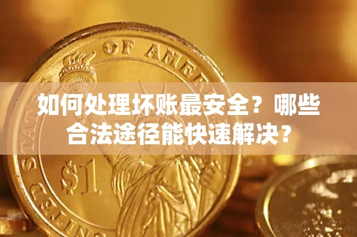 武汉如何处理坏账最安全？哪些合法途径能快速解决？